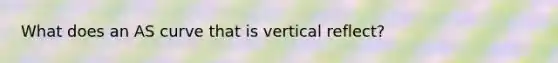 What does an AS curve that is vertical reflect?