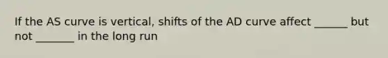 If the AS curve is vertical, shifts of the AD curve affect ______ but not _______ in the long run