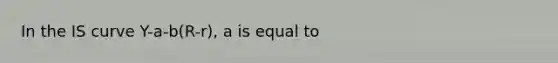 In the IS curve Y-a-b(R-r), a is equal to