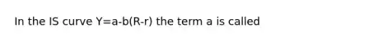 In the IS curve Y=a-b(R-r) the term a is called