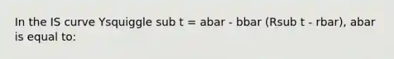 In the IS curve Ysquiggle sub t = abar - bbar (Rsub t - rbar), abar is equal to: