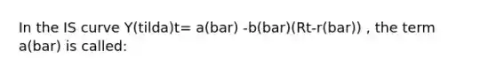 In the IS curve Y(tilda)t= a(bar) -b(bar)(Rt-r(bar)) , the term a(bar) is called: