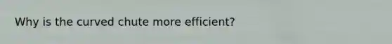 Why is the curved chute more efficient?