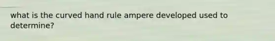 what is the curved hand rule ampere developed used to determine?