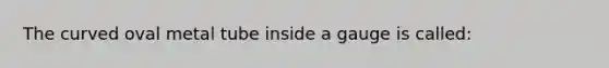 The curved oval metal tube inside a gauge is called: