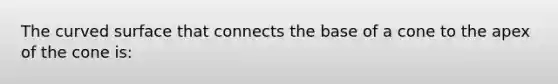 The curved surface that connects the base of a cone to the apex of the cone is: