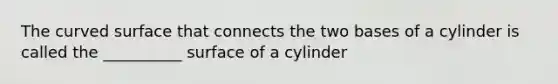 The curved surface that connects the two bases of a cylinder is called the __________ surface of a cylinder