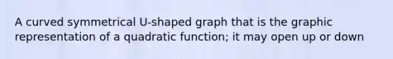 A curved symmetrical U-shaped graph that is the graphic representation of a quadratic function; it may open up or down