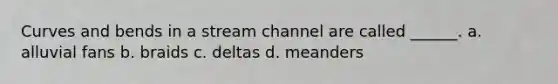 Curves and bends in a stream channel are called ______. a. alluvial fans b. braids c. deltas d. meanders