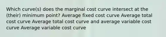 Which curve(s) does the marginal cost curve intersect at the (their) minimum point? Average fixed cost curve Average total cost curve Average total cost curve and average variable cost curve Average variable cost curve