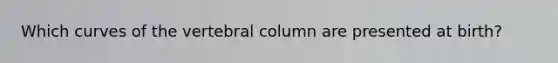 Which curves of the vertebral column are presented at birth?