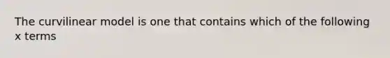 The curvilinear model is one that contains which of the following x terms