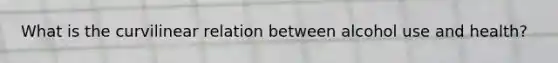 What is the curvilinear relation between alcohol use and health?