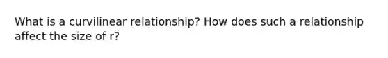 What is a curvilinear relationship? How does such a relationship affect the size of r?