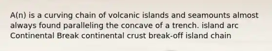 A(n) is a curving chain of volcanic islands and seamounts almost always found paralleling the concave of a trench. island arc Continental Break continental crust break-off island chain