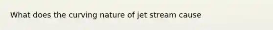 What does the curving nature of jet stream cause