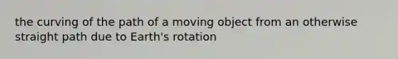 the curving of the path of a moving object from an otherwise straight path due to Earth's rotation