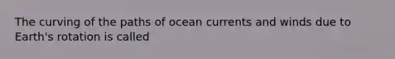 The curving of the paths of ocean currents and winds due to Earth's rotation is called