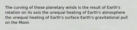 The curving of these planetary winds is the result of Earth's rotation on its axis the unequal heating of Earth's atmosphere the unequal heating of Earth's surface Earth's gravitational pull on the Moon