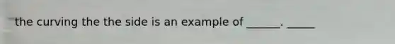 the curving the the side is an example of ______. _____