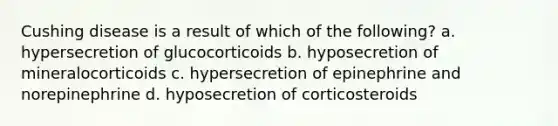 Cushing disease is a result of which of the following? a. hypersecretion of glucocorticoids b. hyposecretion of mineralocorticoids c. hypersecretion of epinephrine and norepinephrine d. hyposecretion of corticosteroids