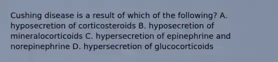 Cushing disease is a result of which of the following? A. hyposecretion of corticosteroids B. hyposecretion of mineralocorticoids C. hypersecretion of epinephrine and norepinephrine D. hypersecretion of glucocorticoids