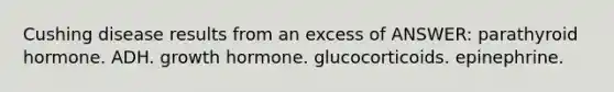 Cushing disease results from an excess of ANSWER: parathyroid hormone. ADH. growth hormone. glucocorticoids. epinephrine.