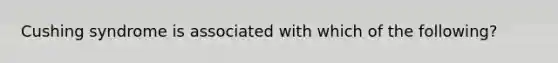Cushing syndrome is associated with which of the following?