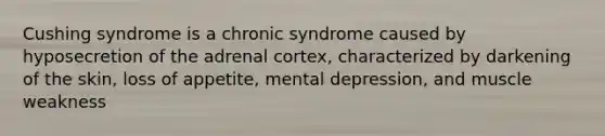 Cushing syndrome is a chronic syndrome caused by hyposecretion of the adrenal cortex, characterized by darkening of the skin, loss of appetite, mental depression, and muscle weakness