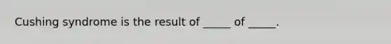 Cushing syndrome is the result of _____ of _____.