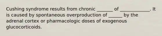 Cushing syndrome results from chronic _______ of _____________. It is caused by spontaneous overproduction of ______ by the adrenal cortex or pharmacologic doses of exogenous glucocorticoids.