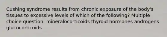 Cushing syndrome results from chronic exposure of the body's tissues to excessive levels of which of the following? Multiple choice question. mineralocorticoids thyroid hormones androgens glucocorticoids