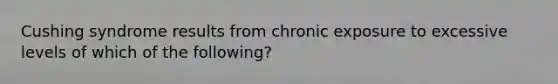 Cushing syndrome results from chronic exposure to excessive levels of which of the following?