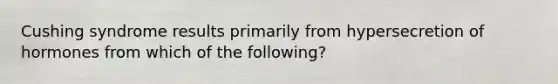 Cushing syndrome results primarily from hypersecretion of hormones from which of the following?