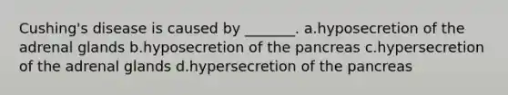 Cushing's disease is caused by _______. a.hyposecretion of the adrenal glands b.hyposecretion of the pancreas c.hypersecretion of the adrenal glands d.hypersecretion of the pancreas