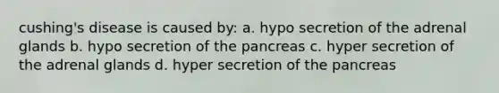 cushing's disease is caused by: a. hypo secretion of the adrenal glands b. hypo secretion of <a href='https://www.questionai.com/knowledge/kITHRba4Cd-the-pancreas' class='anchor-knowledge'>the pancreas</a> c. hyper secretion of the adrenal glands d. hyper secretion of the pancreas