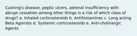 Cushing's disease, peptic ulcers, adrenal insufficiency with abrupt cessation among other things is a risk of which class of drugs? a. Inhaled corticosteroids b. Antihistamines c. Long acting Beta Agonists d. Systemic corticosteroids e. Anti-cholinergic Agents