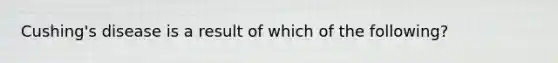 Cushing's disease is a result of which of the following?