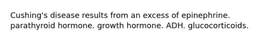 Cushing's disease results from an excess of epinephrine. parathyroid hormone. growth hormone. ADH. glucocorticoids.