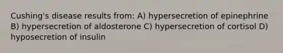 Cushing's disease results from: A) hypersecretion of epinephrine B) hypersecretion of aldosterone C) hypersecretion of cortisol D) hyposecretion of insulin