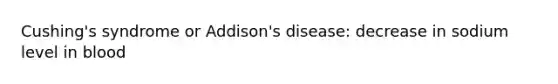 Cushing's syndrome or Addison's disease: decrease in sodium level in blood