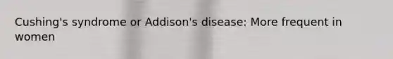 Cushing's syndrome or Addison's disease: More frequent in women