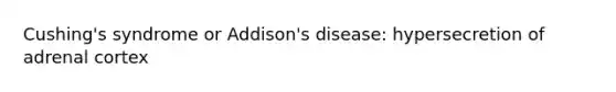 Cushing's syndrome or Addison's disease: hypersecretion of adrenal cortex