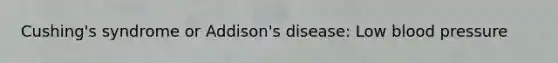 Cushing's syndrome or Addison's disease: Low blood pressure