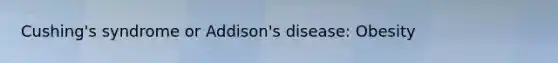Cushing's syndrome or Addison's disease: Obesity