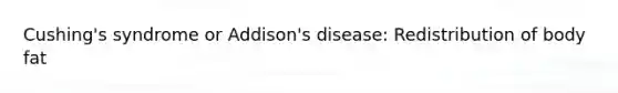 Cushing's syndrome or Addison's disease: Redistribution of body fat