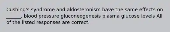 Cushing's syndrome and aldosteronism have the same effects on ______. blood pressure gluconeogenesis plasma glucose levels All of the listed responses are correct.