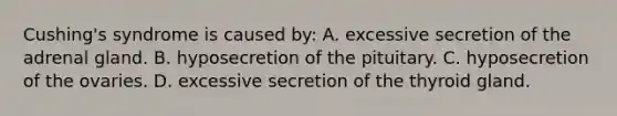 Cushing's syndrome is caused by: A. excessive secretion of the adrenal gland. B. hyposecretion of the pituitary. C. hyposecretion of the ovaries. D. excessive secretion of the thyroid gland.