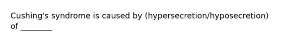 Cushing's syndrome is caused by (hypersecretion/hyposecretion) of ________