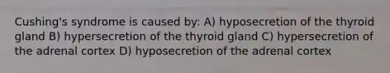 Cushing's syndrome is caused by: A) hyposecretion of the thyroid gland B) hypersecretion of the thyroid gland C) hypersecretion of the adrenal cortex D) hyposecretion of the adrenal cortex